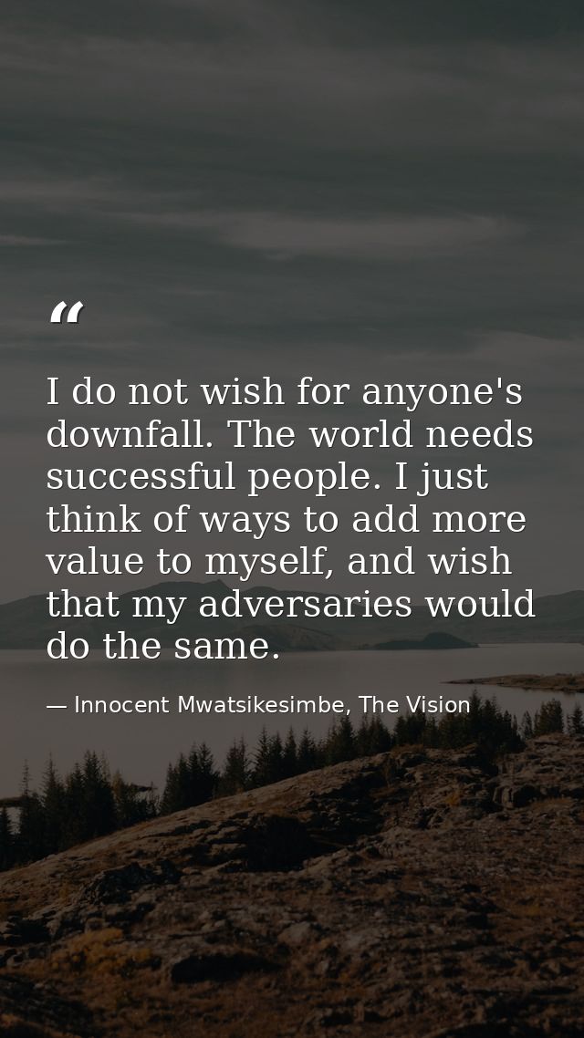 I do not wish for anyone's downfall. The world needs successful people. I just think of ways to add more value to myself — Innocent Mwatsikesimbe, The Vision