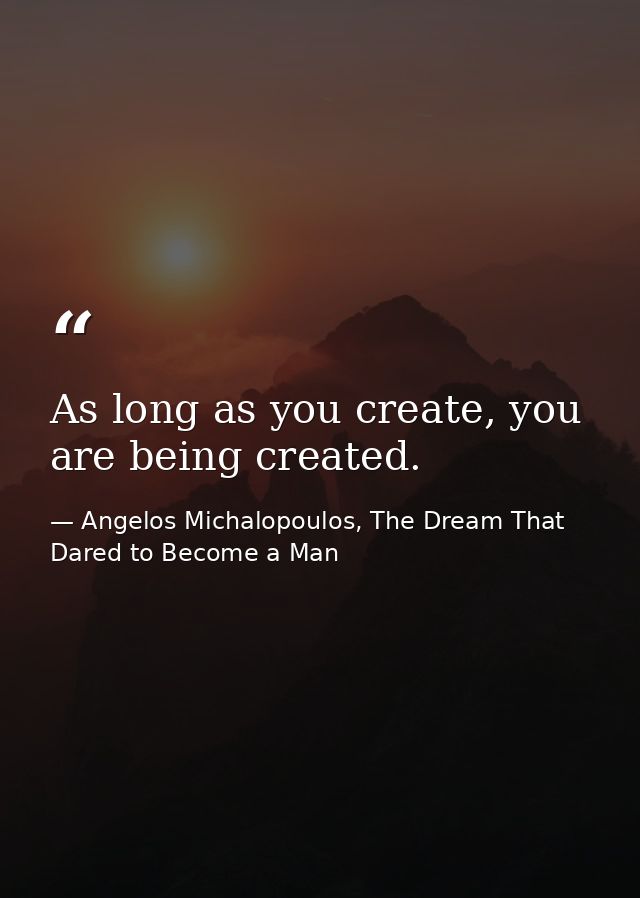 As long as you create, you are being created. — Angelos Michalopoulos, The Dream That Dared to Become a Man