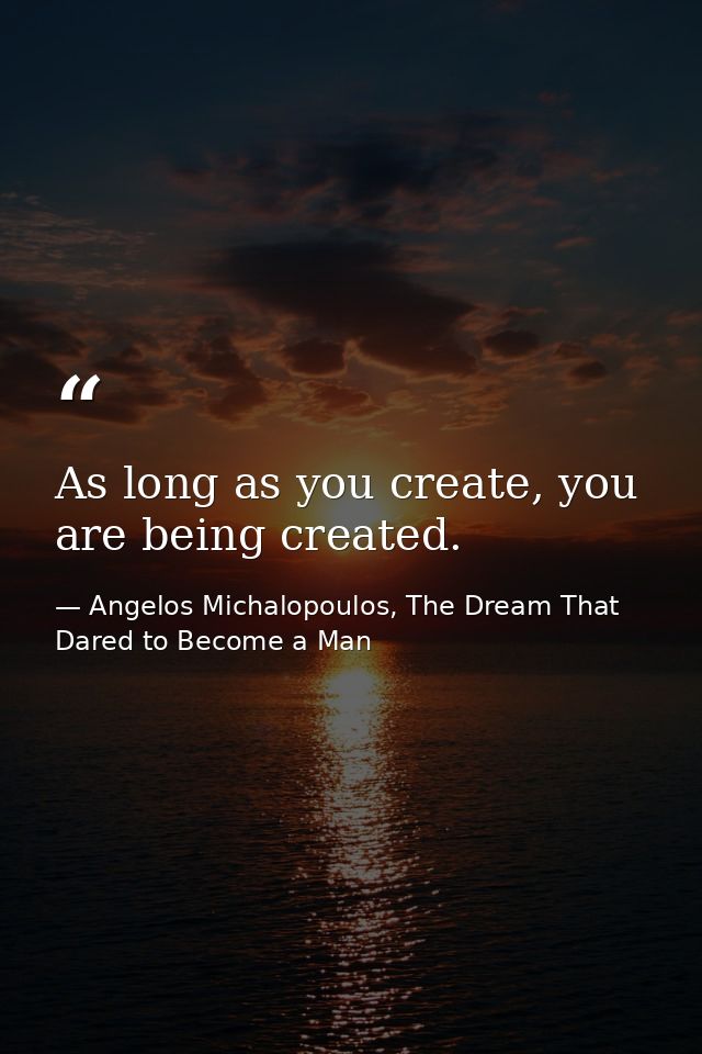 As long as you create, you are being created. — Angelos Michalopoulos, The Dream That Dared to Become a Man
