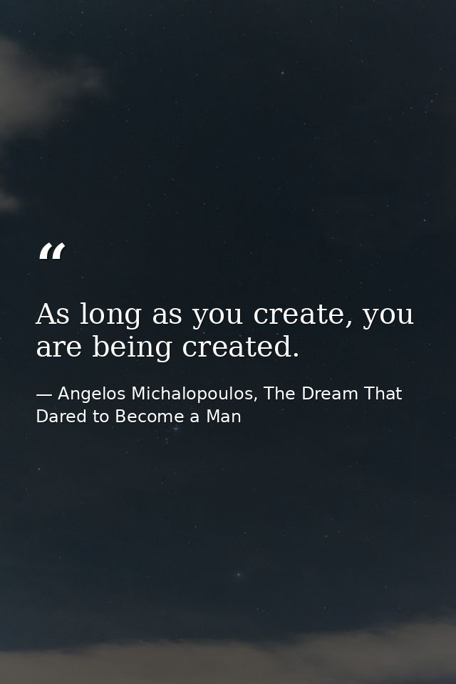 As long as you create, you are being created. — Angelos Michalopoulos, The Dream That Dared to Become a Man