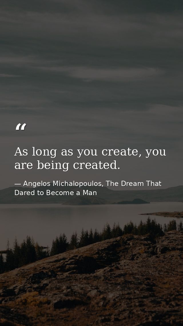 As long as you create, you are being created. — Angelos Michalopoulos, The Dream That Dared to Become a Man