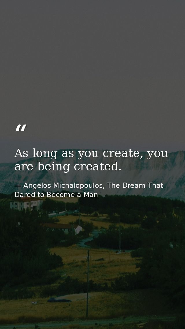 As long as you create, you are being created. — Angelos Michalopoulos, The Dream That Dared to Become a Man