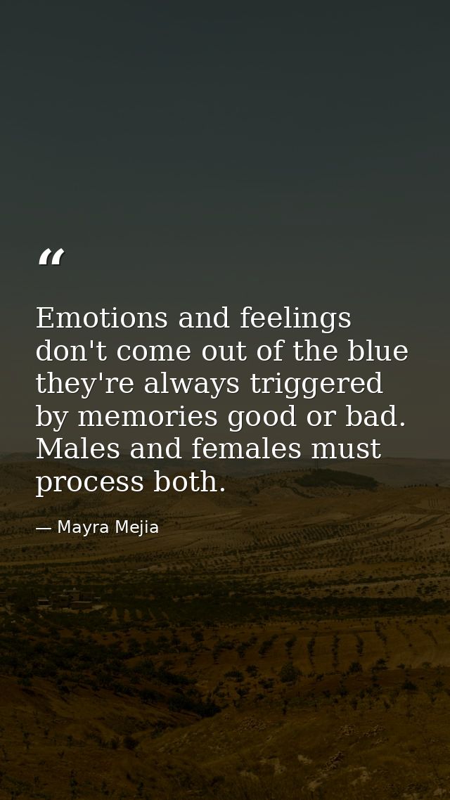 Emotions and feelings don't come out of the blue they're always triggered by memories good or bad. Males and females mus — Mayra Mejia