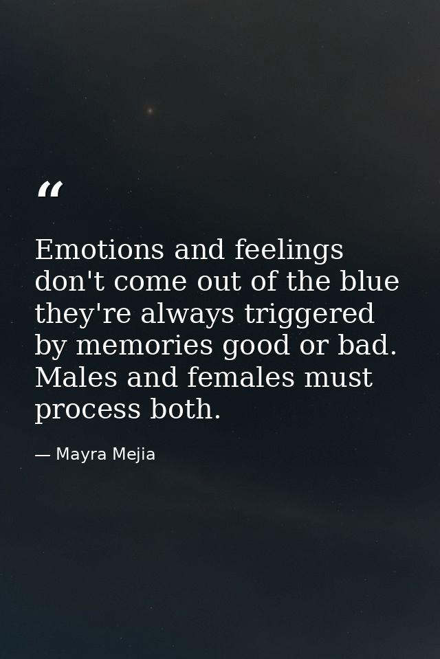 Emotions and feelings don't come out of the blue they're always triggered by memories good or bad. Males and females mus — Mayra Mejia
