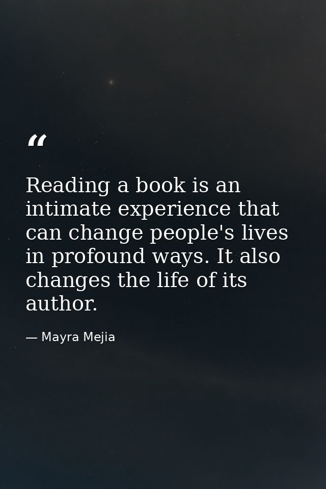 Reading a book is an intimate experience that can change people's lives in profound ways. It also changes the life of it — Mayra Mejia