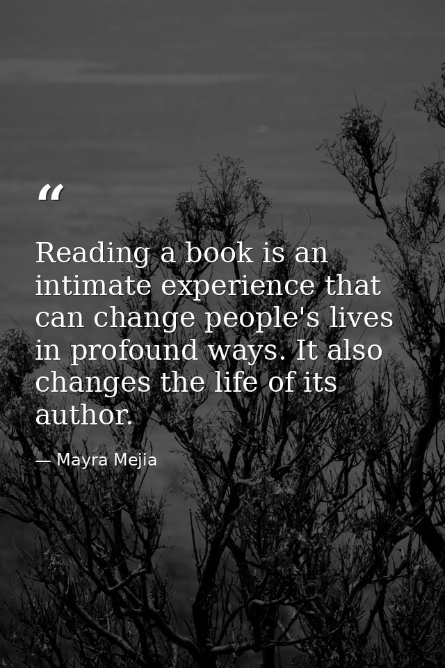 Reading a book is an intimate experience that can change people's lives in profound ways. It also changes the life of it — Mayra Mejia