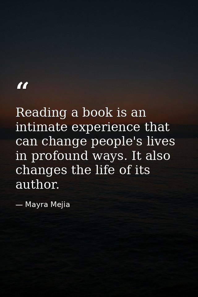 Reading a book is an intimate experience that can change people's lives in profound ways. It also changes the life of it — Mayra Mejia