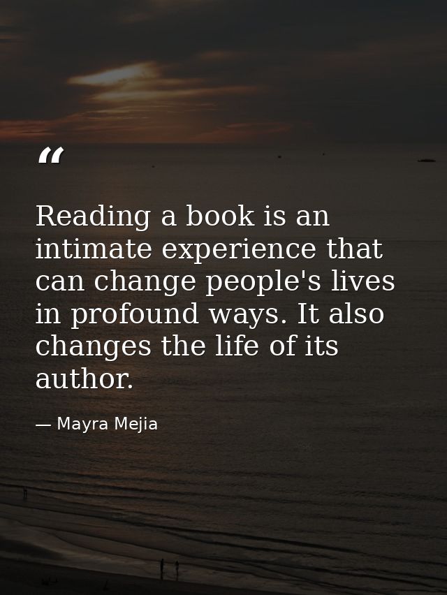 Reading a book is an intimate experience that can change people's lives in profound ways. It also changes the life of it — Mayra Mejia