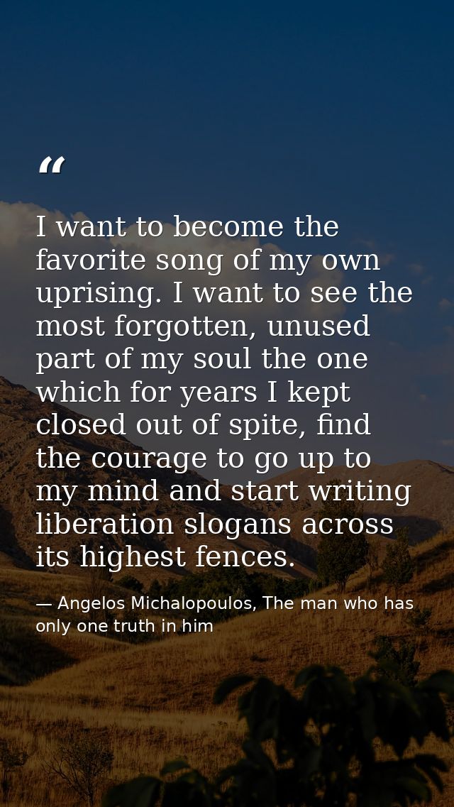 I want to become the favorite song of my own uprising. I want to see the most forgotten, unused part of my soul the one  — Angelos Michalopoulos, The man who has only one truth in him