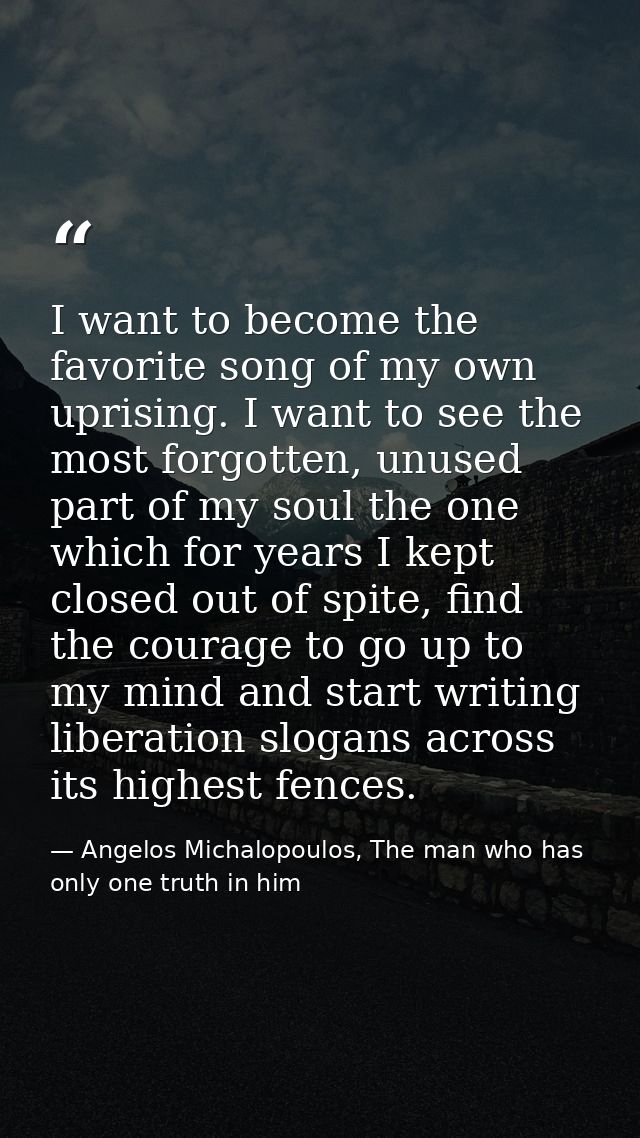 I want to become the favorite song of my own uprising. I want to see the most forgotten, unused part of my soul the one  — Angelos Michalopoulos, The man who has only one truth in him