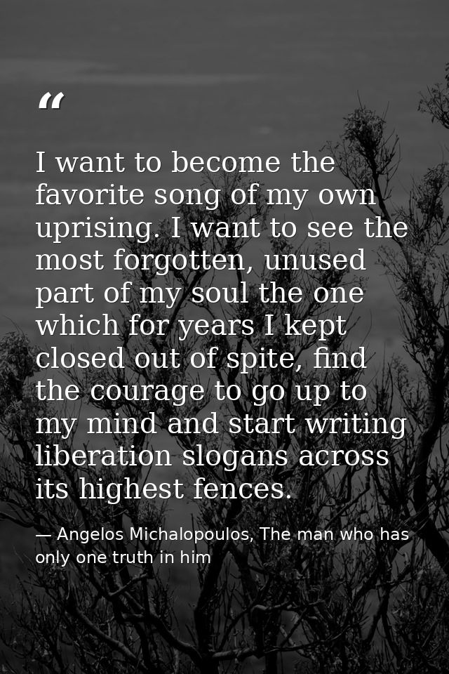 I want to become the favorite song of my own uprising. I want to see the most forgotten, unused part of my soul the one  — Angelos Michalopoulos, The man who has only one truth in him
