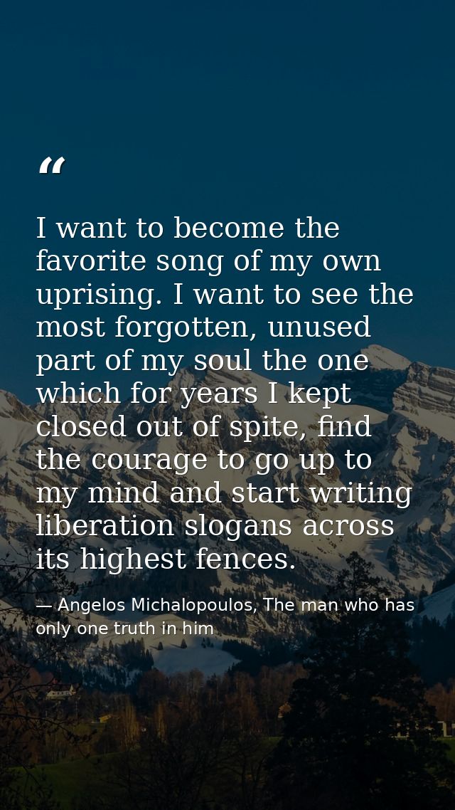 I want to become the favorite song of my own uprising. I want to see the most forgotten, unused part of my soul the one  — Angelos Michalopoulos, The man who has only one truth in him