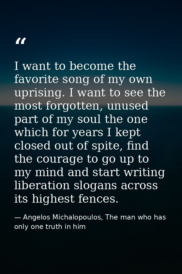 I want to become the favorite song of my own uprising. I want to see the most forgotten, unused part of my soul the one  — Angelos Michalopoulos, The man who has only one truth in him