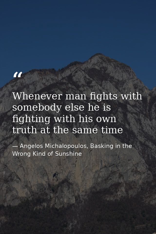 Whenever man fights with somebody else he is fighting with his own truth at the same time — Angelos Michalopoulos, Basking in the Wrong Kind of Sunshine