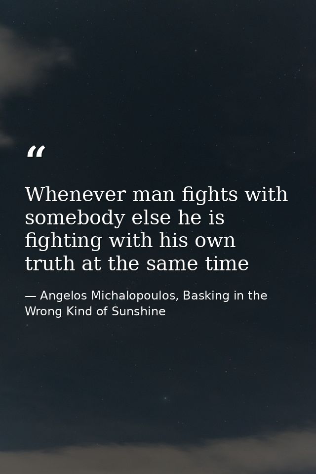 Whenever man fights with somebody else he is fighting with his own truth at the same time — Angelos Michalopoulos, Basking in the Wrong Kind of Sunshine