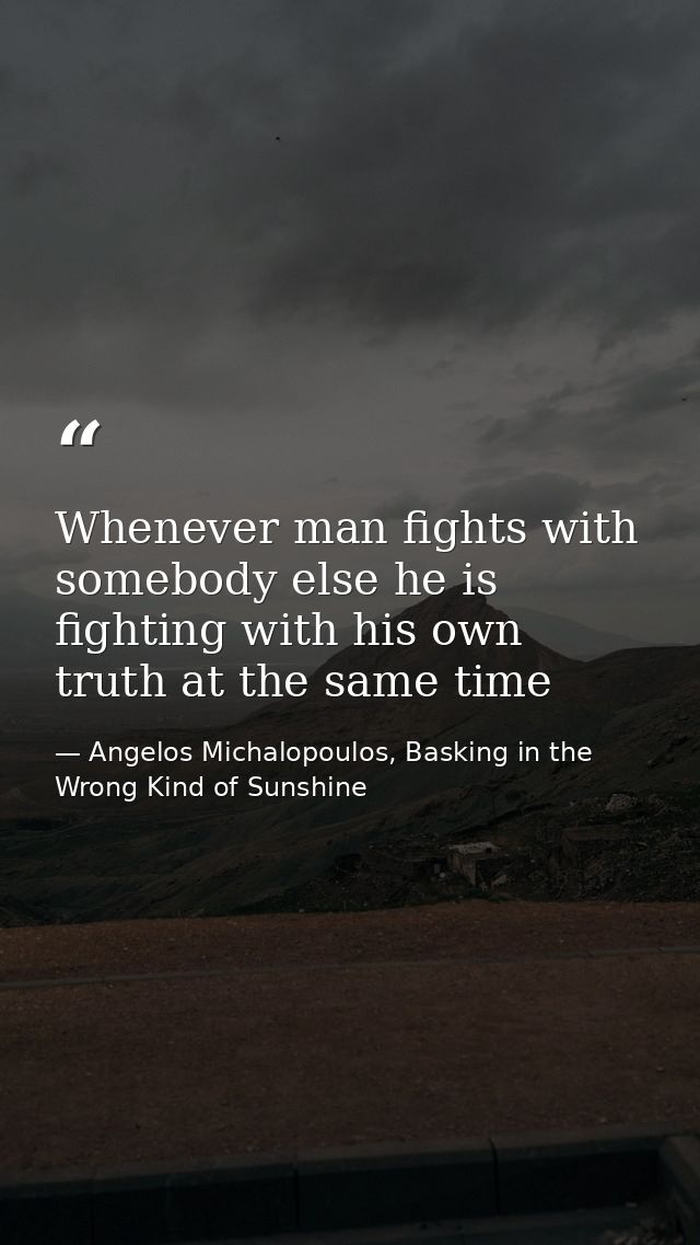 Whenever man fights with somebody else he is fighting with his own truth at the same time — Angelos Michalopoulos, Basking in the Wrong Kind of Sunshine