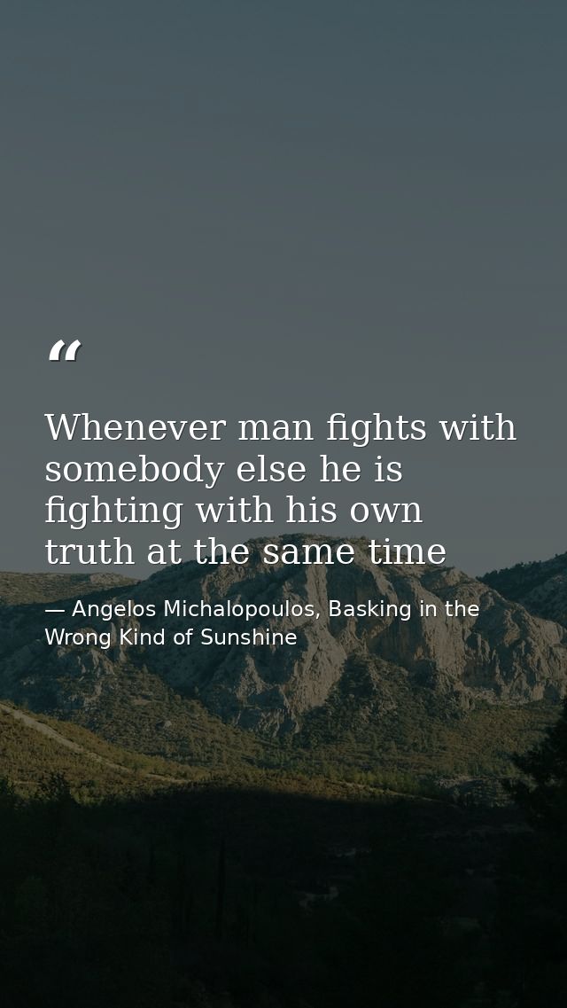 Whenever man fights with somebody else he is fighting with his own truth at the same time — Angelos Michalopoulos, Basking in the Wrong Kind of Sunshine