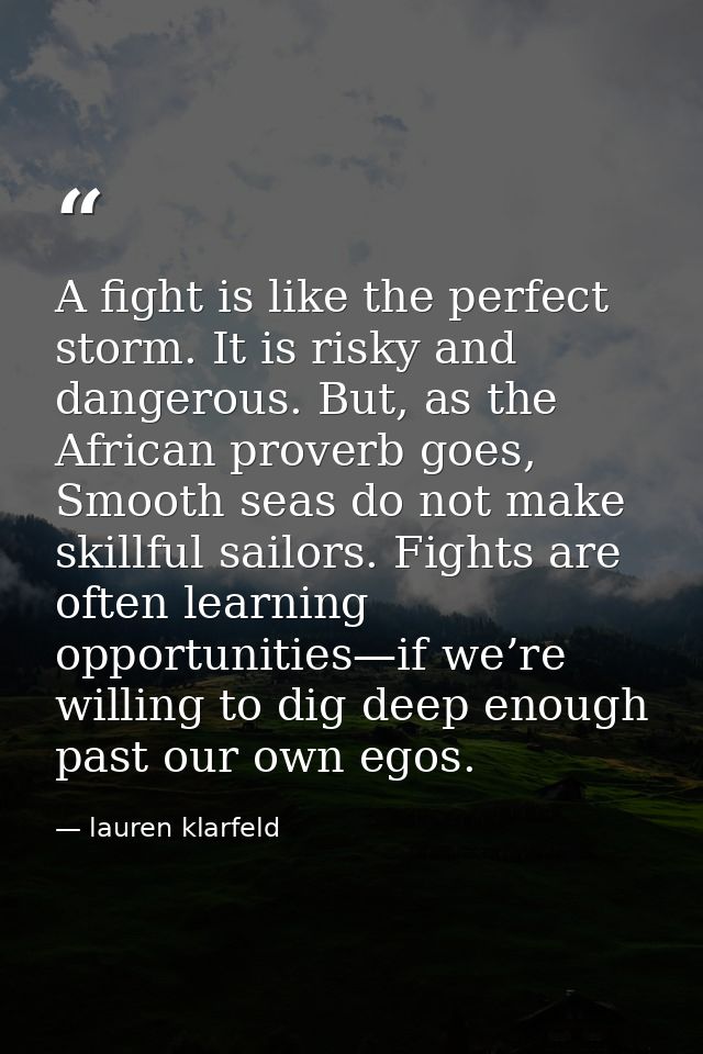 A fight is like the perfect storm. It is risky and dangerous. But, as the African proverb goes, Smooth seas do not make  — lauren klarfeld