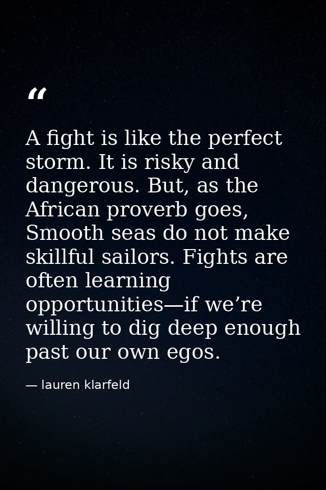 A fight is like the perfect storm. It is risky and dangerous. But, as the African proverb goes, Smooth seas do not make  — lauren klarfeld