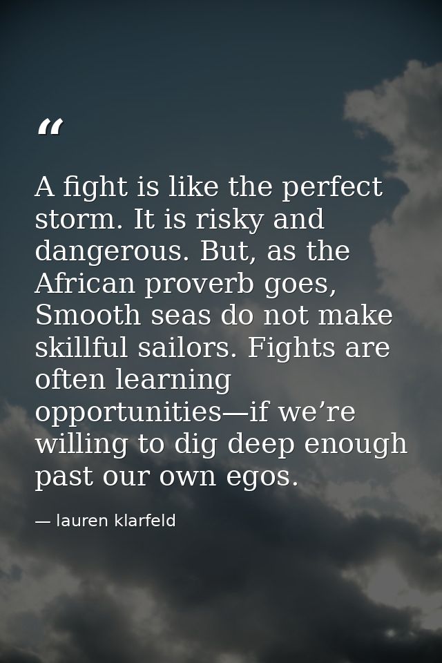 A fight is like the perfect storm. It is risky and dangerous. But, as the African proverb goes, Smooth seas do not make  — lauren klarfeld