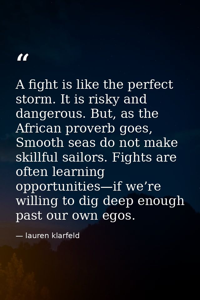 A fight is like the perfect storm. It is risky and dangerous. But, as the African proverb goes, Smooth seas do not make  — lauren klarfeld