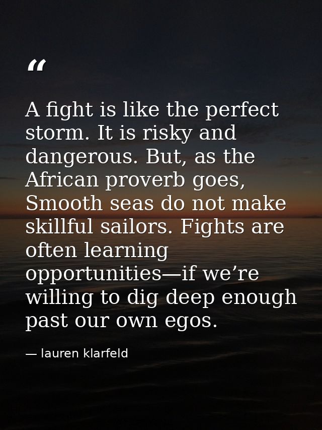 A fight is like the perfect storm. It is risky and dangerous. But, as the African proverb goes, Smooth seas do not make  — lauren klarfeld