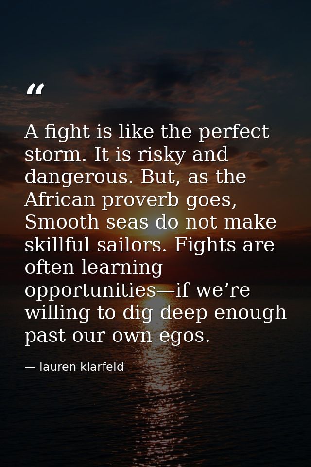 A fight is like the perfect storm. It is risky and dangerous. But, as the African proverb goes, Smooth seas do not make  — lauren klarfeld