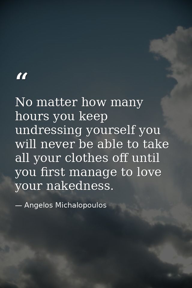 No matter how many hours you keep undressing yourself you will never be able to take all your clothes off until you firs — Angelos Michalopoulos