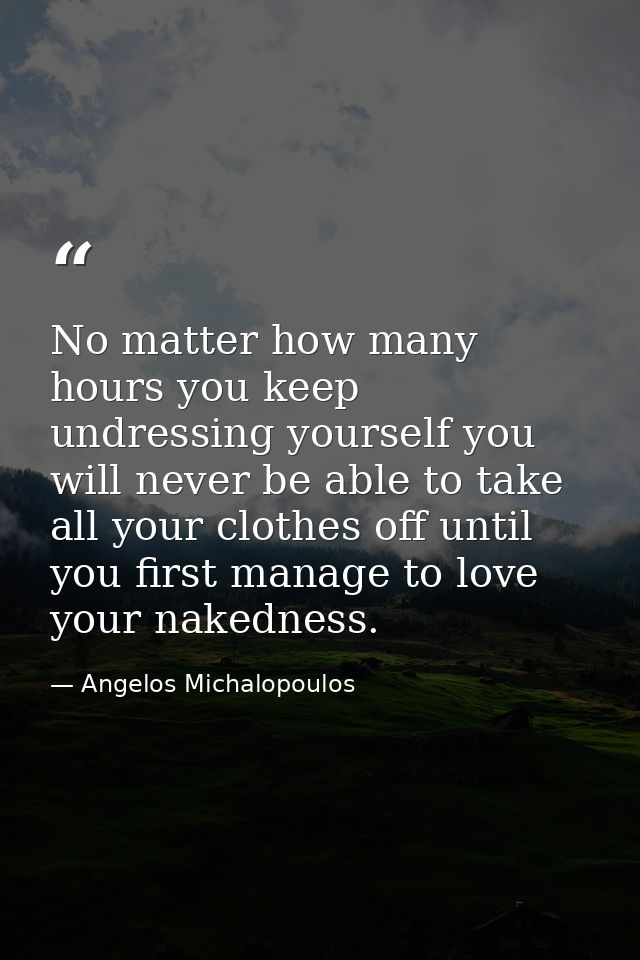 No matter how many hours you keep undressing yourself you will never be able to take all your clothes off until you firs — Angelos Michalopoulos