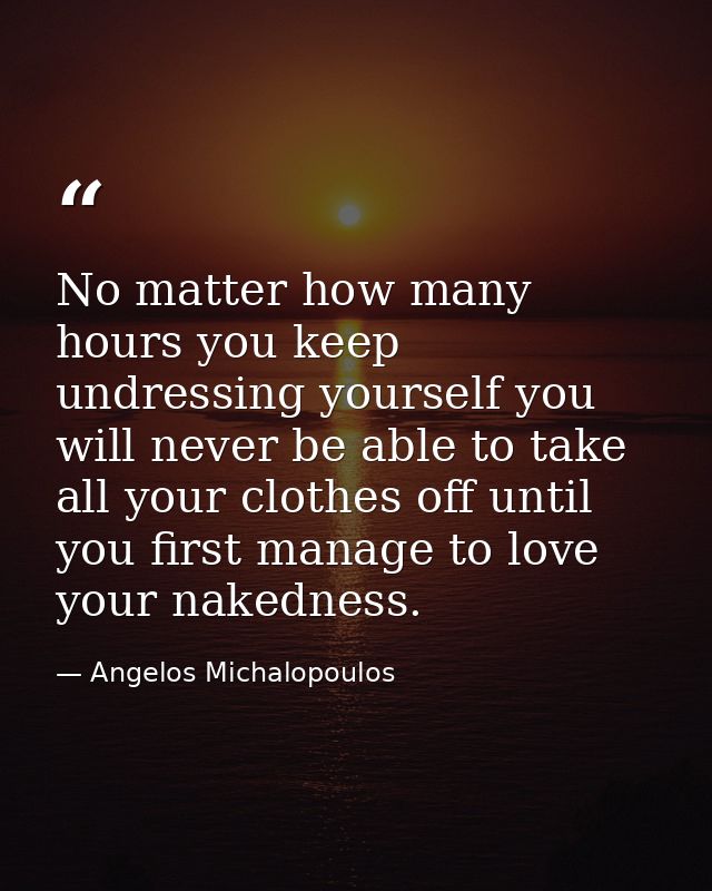 No matter how many hours you keep undressing yourself you will never be able to take all your clothes off until you firs — Angelos Michalopoulos