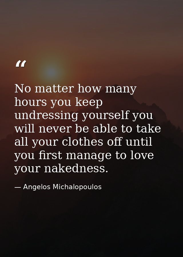 No matter how many hours you keep undressing yourself you will never be able to take all your clothes off until you firs — Angelos Michalopoulos