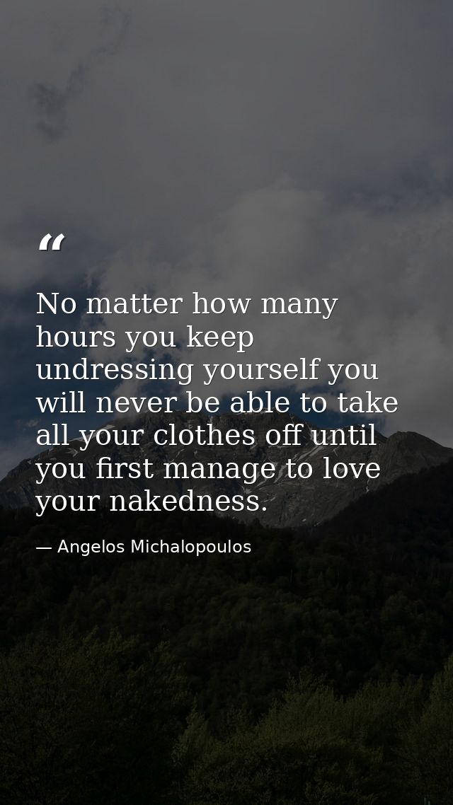 No matter how many hours you keep undressing yourself you will never be able to take all your clothes off until you firs — Angelos Michalopoulos