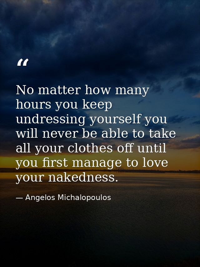 No matter how many hours you keep undressing yourself you will never be able to take all your clothes off until you firs — Angelos Michalopoulos
