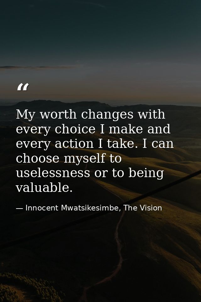 My worth changes with every choice I make and every action I take. I can choose myself to uselessness or to being valuab — Innocent Mwatsikesimbe, The Vision