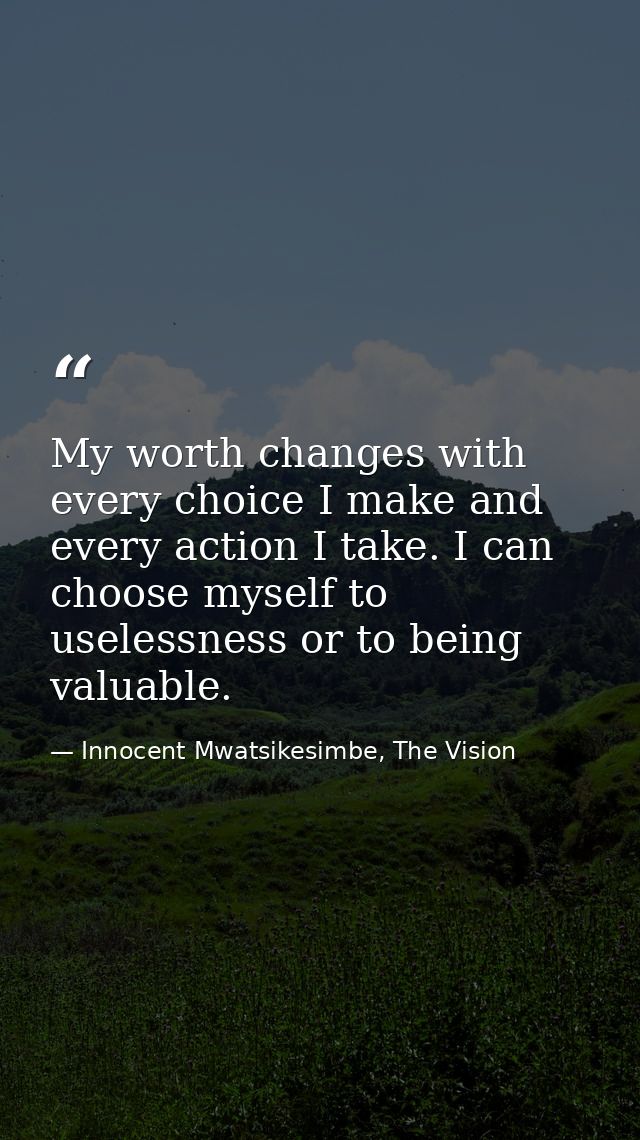 My worth changes with every choice I make and every action I take. I can choose myself to uselessness or to being valuab — Innocent Mwatsikesimbe, The Vision