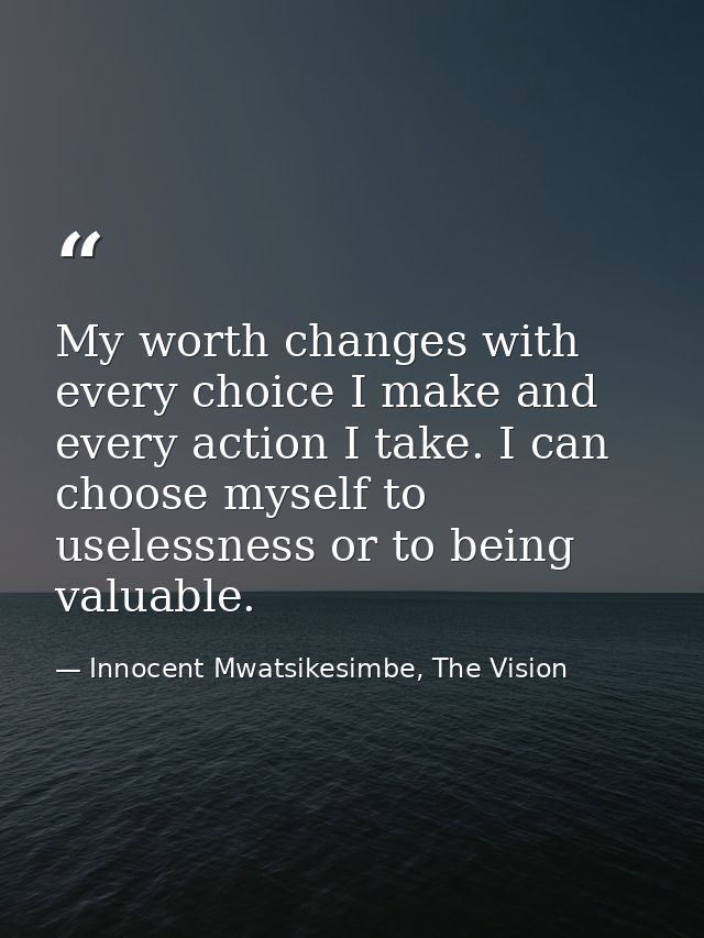My worth changes with every choice I make and every action I take. I can choose myself to uselessness or to being valuab — Innocent Mwatsikesimbe, The Vision