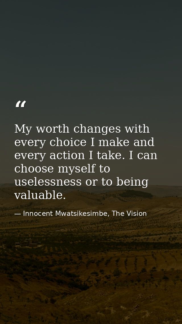 My worth changes with every choice I make and every action I take. I can choose myself to uselessness or to being valuab — Innocent Mwatsikesimbe, The Vision