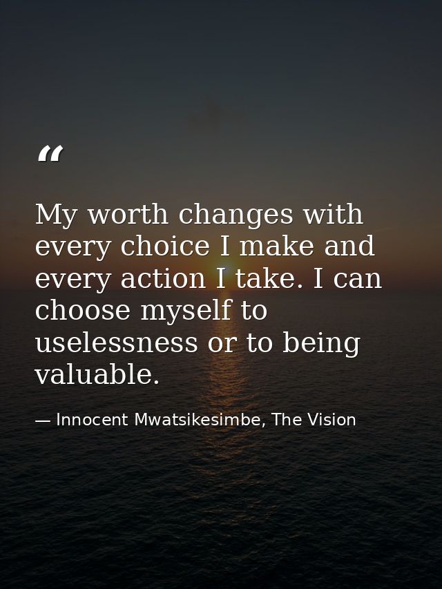 My worth changes with every choice I make and every action I take. I can choose myself to uselessness or to being valuab — Innocent Mwatsikesimbe, The Vision