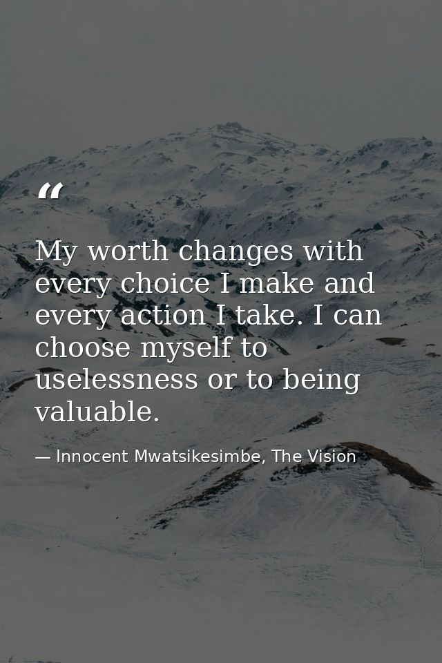 My worth changes with every choice I make and every action I take. I can choose myself to uselessness or to being valuab — Innocent Mwatsikesimbe, The Vision
