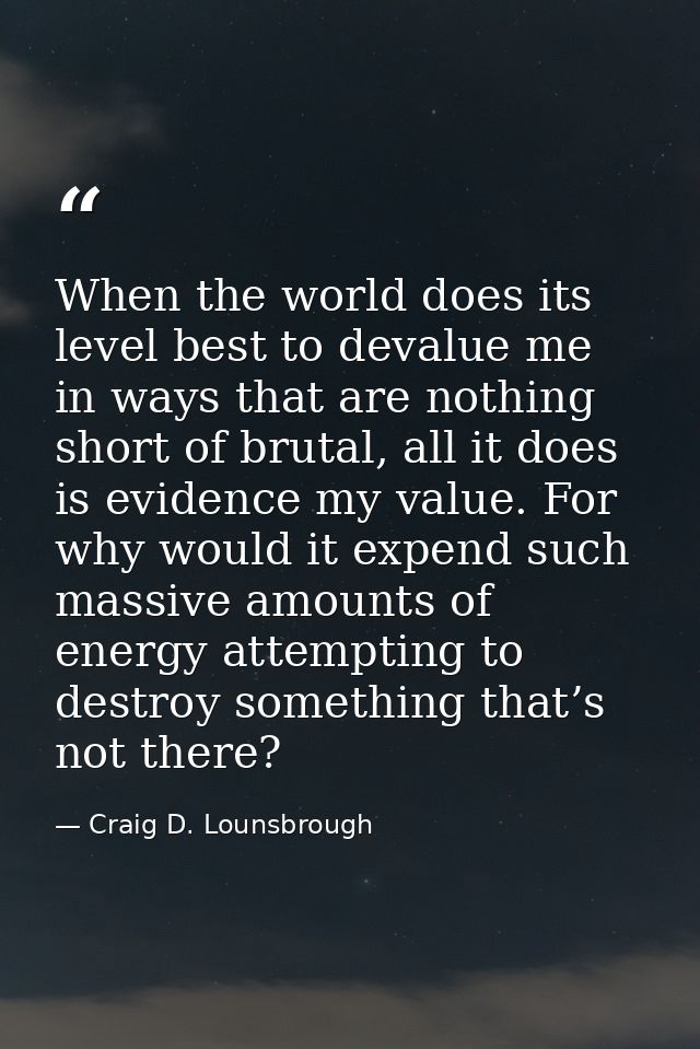 When the world does its level best to devalue me in ways that are nothing short of brutal, all it does is evidence my va — Craig D. Lounsbrough