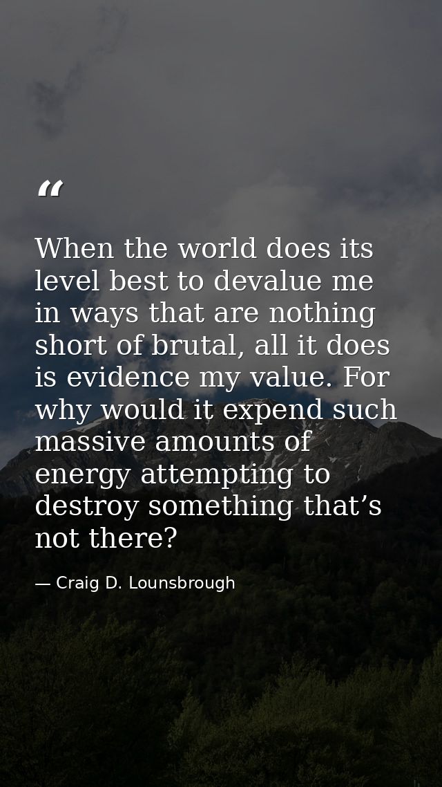 When the world does its level best to devalue me in ways that are nothing short of brutal, all it does is evidence my va — Craig D. Lounsbrough
