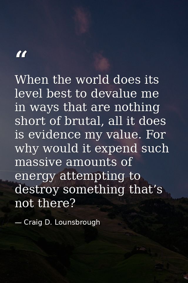 When the world does its level best to devalue me in ways that are nothing short of brutal, all it does is evidence my va — Craig D. Lounsbrough