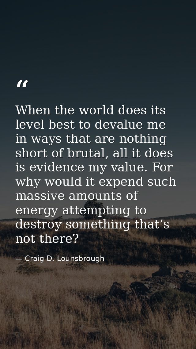 When the world does its level best to devalue me in ways that are nothing short of brutal, all it does is evidence my va — Craig D. Lounsbrough