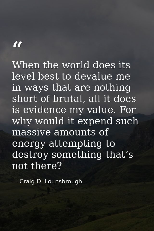 When the world does its level best to devalue me in ways that are nothing short of brutal, all it does is evidence my va — Craig D. Lounsbrough