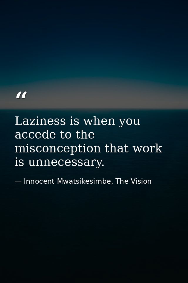Laziness is when you accede to the misconception that work is unnecessary. — Innocent Mwatsikesimbe, The Vision