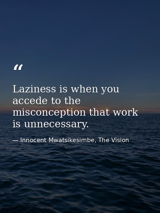 Laziness is when you accede to the misconception that work is unnecessary. — Innocent Mwatsikesimbe, The Vision