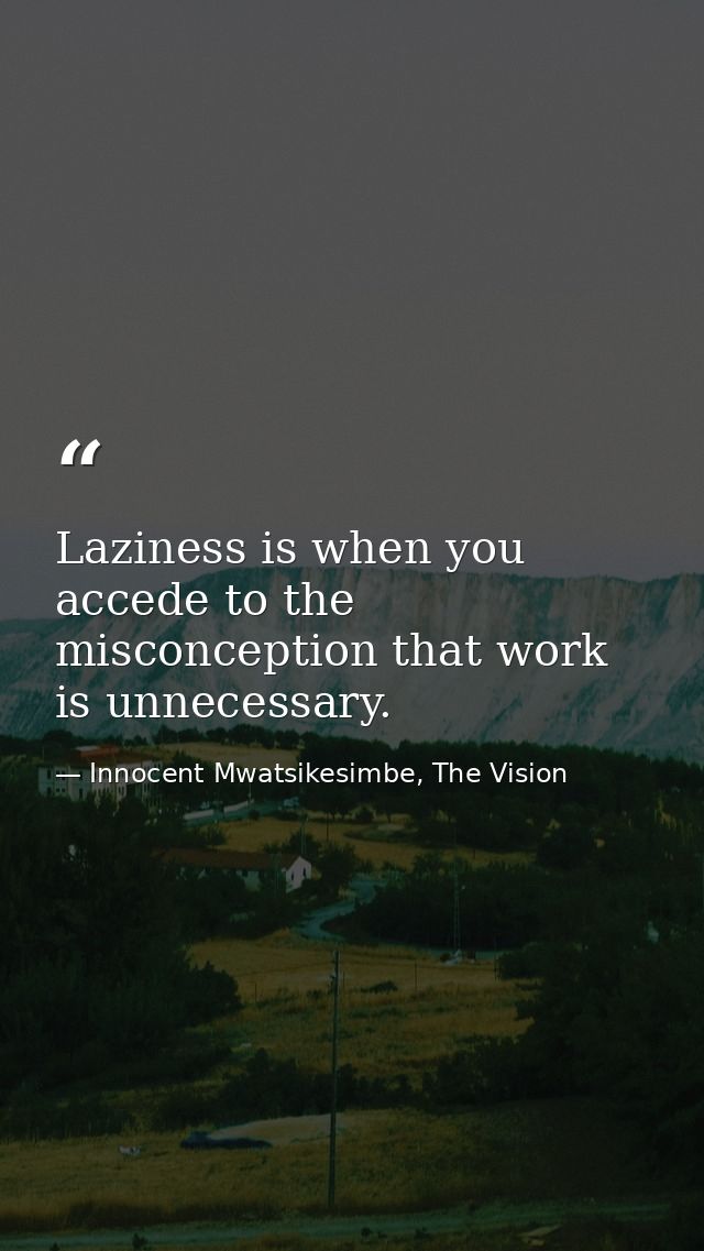 Laziness is when you accede to the misconception that work is unnecessary. — Innocent Mwatsikesimbe, The Vision