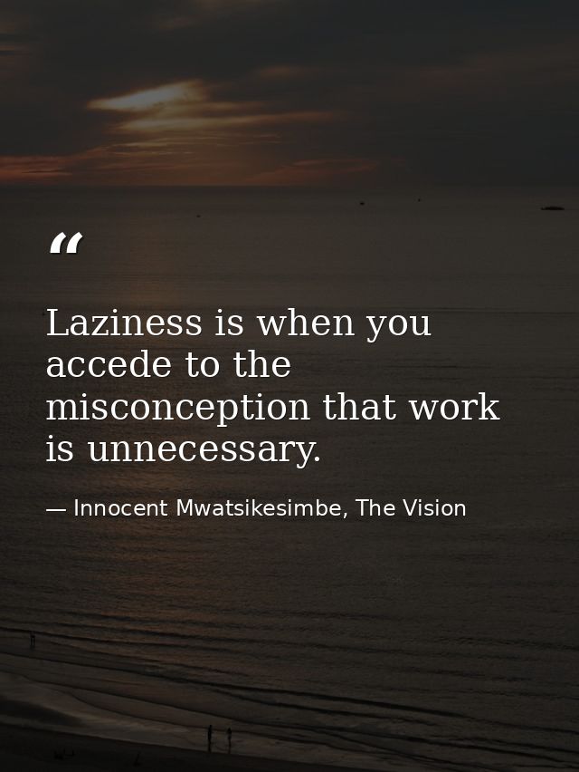 Laziness is when you accede to the misconception that work is unnecessary. — Innocent Mwatsikesimbe, The Vision