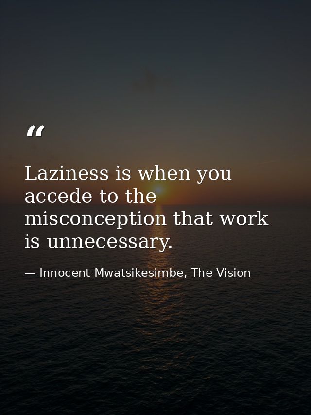 Laziness is when you accede to the misconception that work is unnecessary. — Innocent Mwatsikesimbe, The Vision