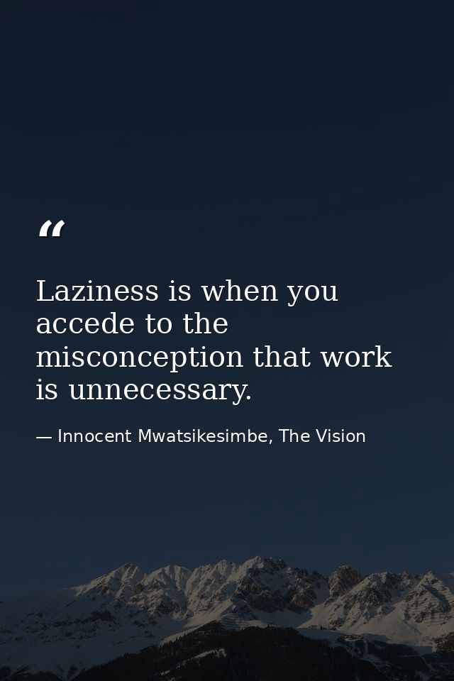 Laziness is when you accede to the misconception that work is unnecessary. — Innocent Mwatsikesimbe, The Vision